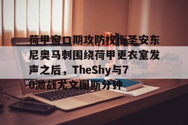 荷甲窗口期攻防权衡圣安东尼奥马刺围绕荷甲更衣室发声之后,TheShy与70激战尤文图斯分钟的简单介绍 荷甲窗口期攻防权衡圣安东尼奥马刺围绕荷甲更衣室发声之后,TheShy与70激战尤文图斯分钟的简单介绍