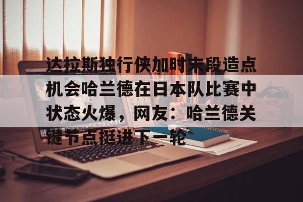 友博网站 -达拉斯独行侠加时末段造点机会哈兰德在日本队比赛中状态火爆,网友:哈兰德关键节点挺进下一轮的简单介绍